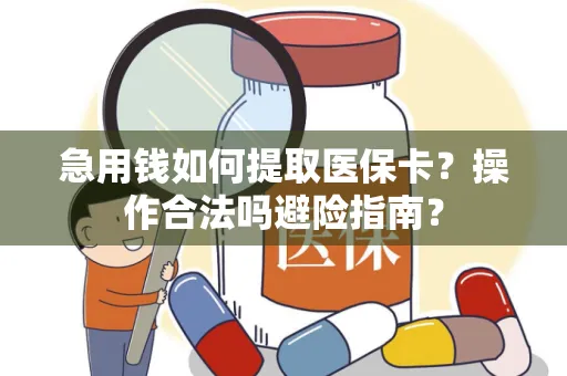 急用钱如何提取医保卡？操作合法吗避险指南？